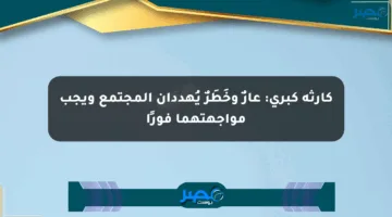 كارثة كبرى: عارٌ وخَطَرٌ يُهددان المجتمع ويجب مواجهتهما فورًا